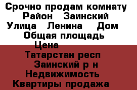 Срочно продам комнату. › Район ­ Заинский  › Улица ­ Ленина  › Дом ­ 19 › Общая площадь ­ 28 › Цена ­ 650 000 - Татарстан респ., Заинский р-н Недвижимость » Квартиры продажа   